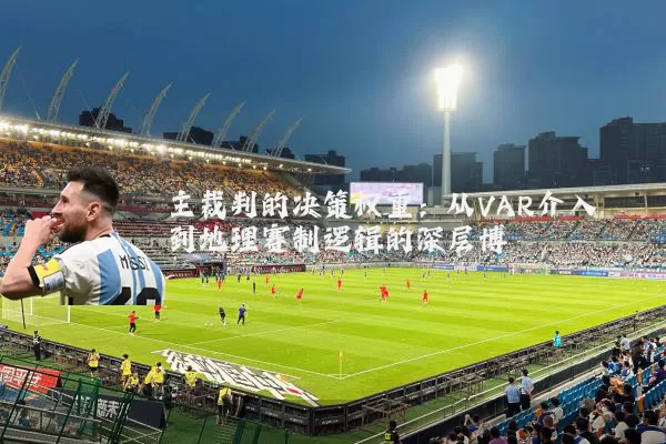 主裁判的决策权重：从VAR介入到地理赛制逻辑的深层博弈