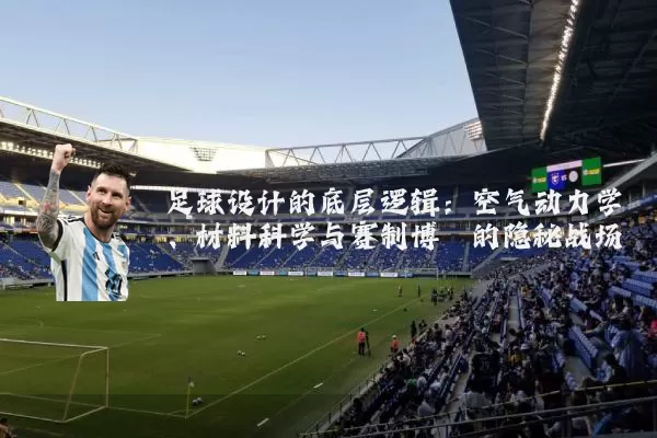 足球设计的底层逻辑:空气动力学、材料科学与赛制博弈的隐秘战场
