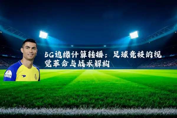 5G边缘计算转播:足球竞技的视觉革命与战术解构