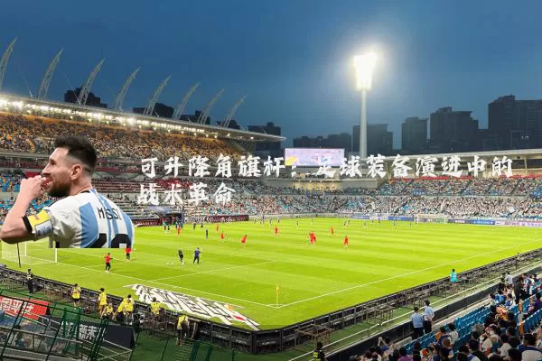可升降角旗杆:足球装备演进中的战术革命