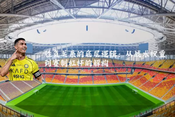 胜负关系的底层逻辑:从战术权重到赛制杠杆的解构